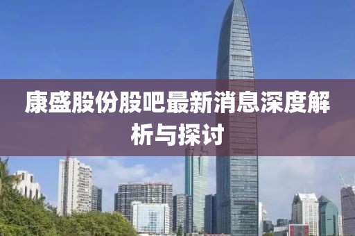 康盛股份股吧最新消息深度解析与探讨