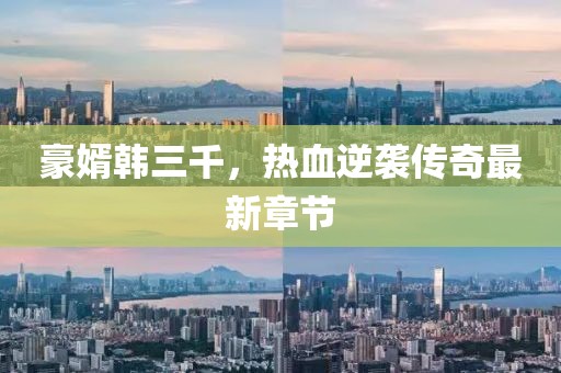 豪婿韩三千，热血逆袭传奇最新章节