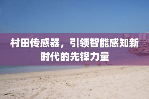 村田传感器，引领智能感知新时代的先锋力量