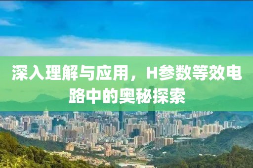 深入理解与应用，H参数等效电路中的奥秘探索
