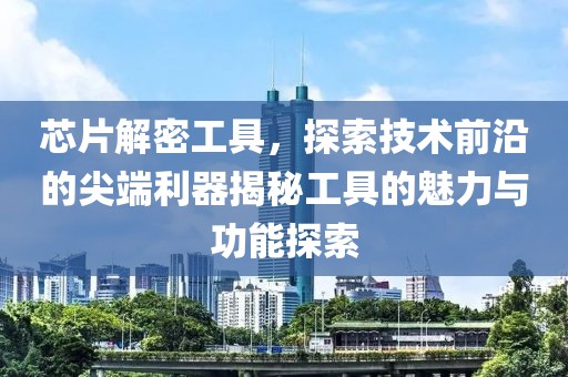 芯片解密工具，探索技术前沿的尖端利器揭秘工具的魅力与功能探索