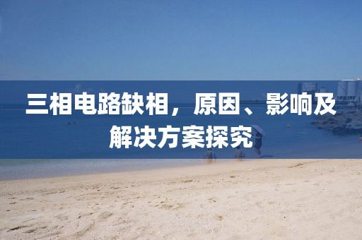 三相电路缺相，原因、影响及解决方案探究