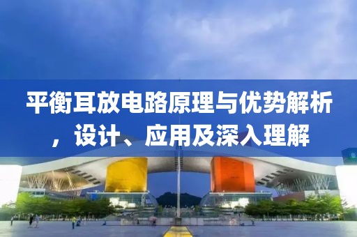 平衡耳放电路原理与优势解析，设计、应用及深入理解