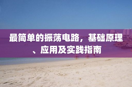 最简单的振荡电路，基础原理、应用及实践指南