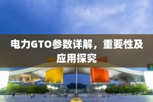 电力GTO参数详解，重要性及应用探究