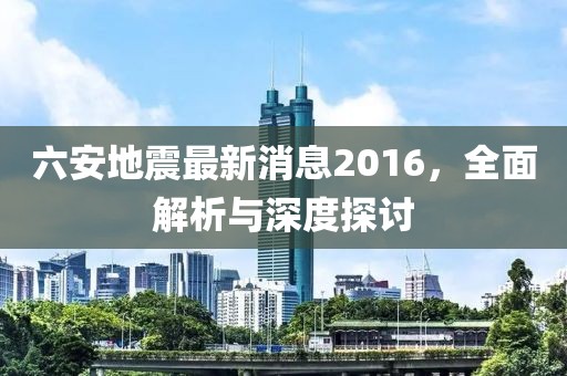 六安地震最新消息2016，全面解析与深度探讨