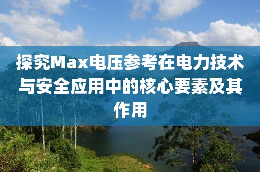 探究Max电压参考在电力技术与安全应用中的核心要素及其作用