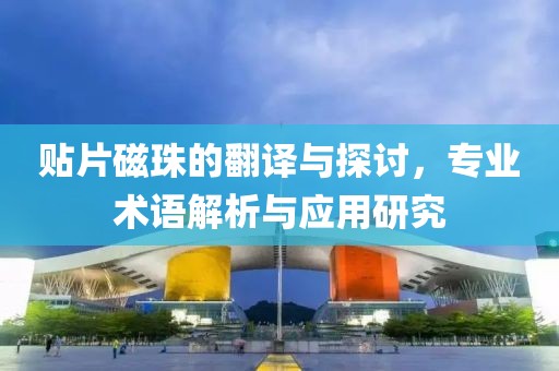 贴片磁珠的翻译与探讨，专业术语解析与应用研究