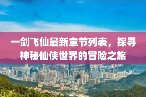 一剑飞仙最新章节列表，探寻神秘仙侠世界的冒险之旅