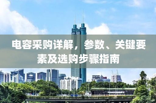 电容采购详解，参数、关键要素及选购步骤指南