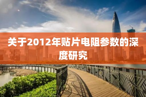 关于2012年贴片电阻参数的深度研究