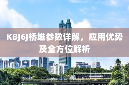KBJ6J桥堆参数详解，应用优势及全方位解析