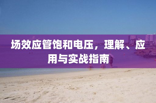 场效应管饱和电压，理解、应用与实战指南