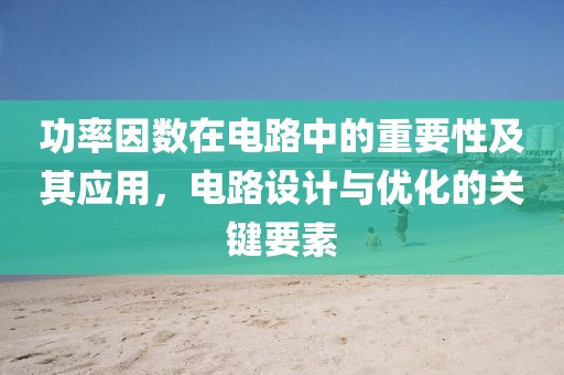功率因数在电路中的重要性及其应用，电路设计与优化的关键要素