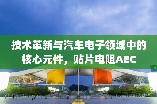 技术革新与汽车电子领域中的核心元件，贴片电阻AEC