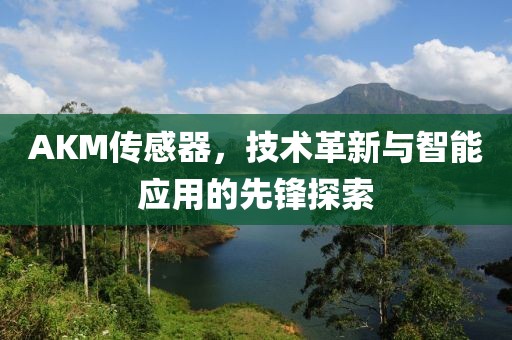 AKM传感器，技术革新与智能应用的先锋探索