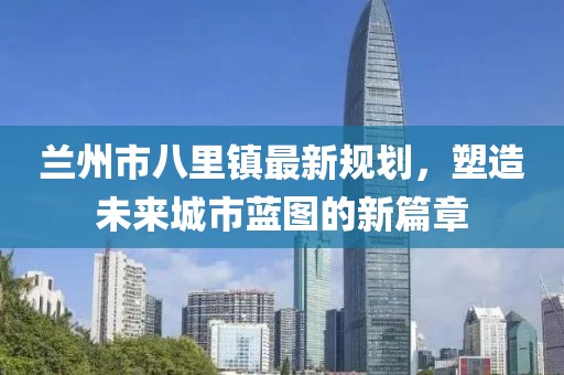 兰州市八里镇最新规划，塑造未来城市蓝图的新篇章