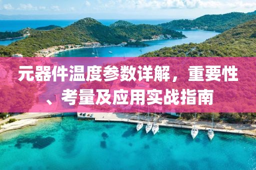 元器件温度参数详解，重要性、考量及应用实战指南
