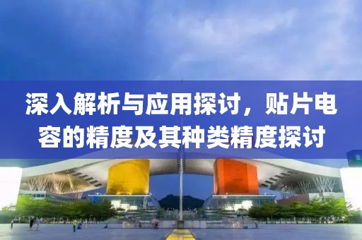 深入解析与应用探讨，贴片电容的精度及其种类精度探讨