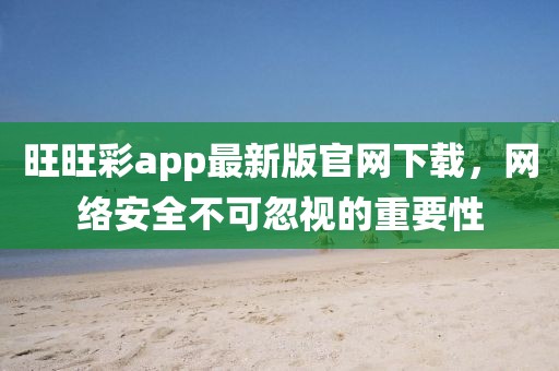 旺旺彩app最新版官网下载，网络安全不可忽视的重要性
