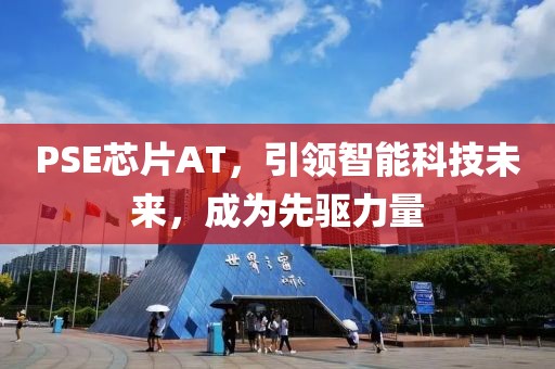 PSE芯片AT，引领智能科技未来，成为先驱力量