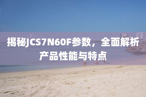 揭秘JCS7N60F参数，全面解析产品性能与特点