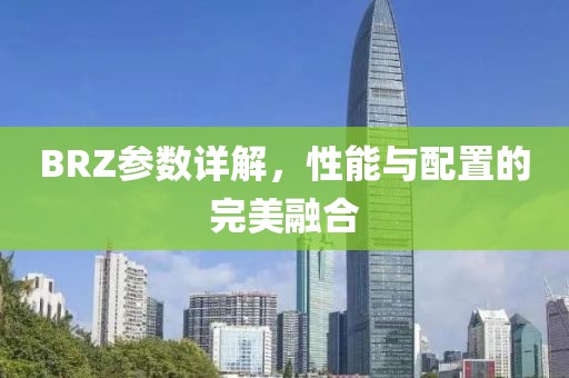 BRZ参数详解，性能与配置的完美融合