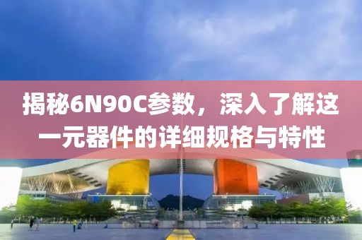 揭秘6N90C参数，深入了解这一元器件的详细规格与特性