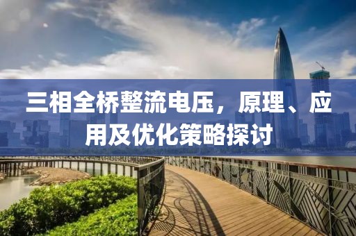 三相全桥整流电压，原理、应用及优化策略探讨