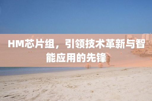 HM芯片组，引领技术革新与智能应用的先锋