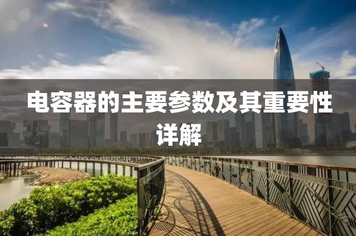 电容器的主要参数及其重要性详解