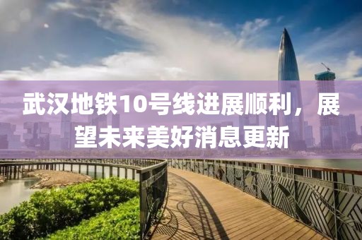 武汉地铁10号线进展顺利，展望未来美好消息更新