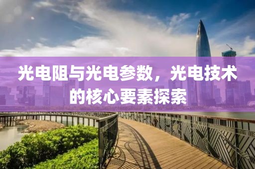 光电阻与光电参数，光电技术的核心要素探索