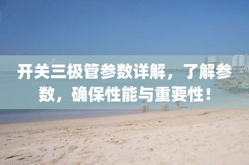 开关三极管参数详解，了解参数，确保性能与重要性！