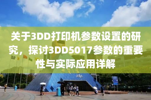 关于3DD打印机参数设置的研究，探讨3DD5017参数的重要性与实际应用详解