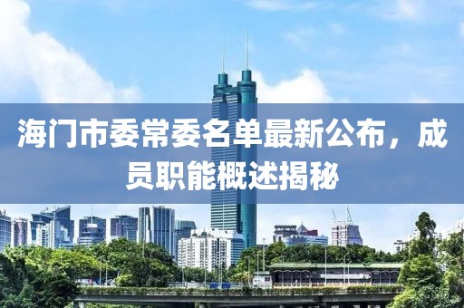 海门市委常委名单最新公布，成员职能概述揭秘
