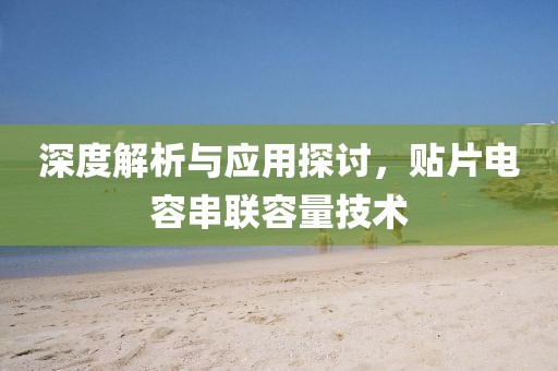 深度解析与应用探讨，贴片电容串联容量技术