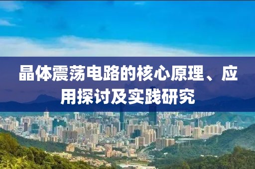 晶体震荡电路的核心原理、应用探讨及实践研究