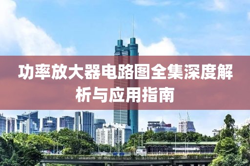 功率放大器电路图全集深度解析与应用指南