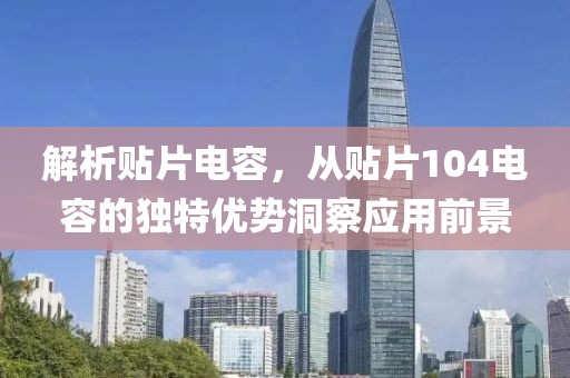 解析贴片电容，从贴片104电容的独特优势洞察应用前景