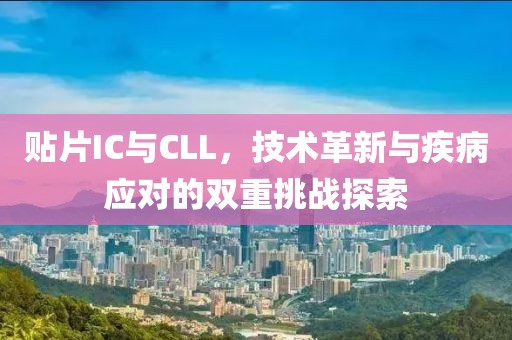 贴片IC与CLL，技术革新与疾病应对的双重挑战探索