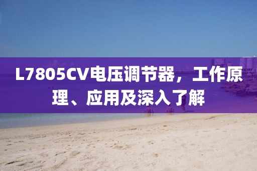 L7805CV电压调节器，工作原理、应用及深入了解
