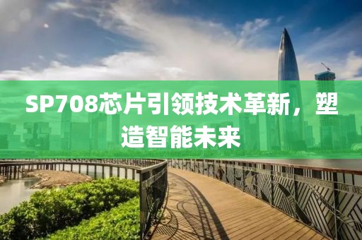 SP708芯片引领技术革新，塑造智能未来