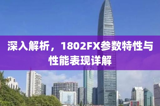 深入解析，1802FX参数特性与性能表现详解