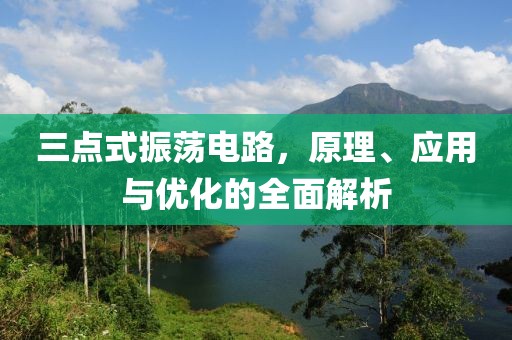 三点式振荡电路，原理、应用与优化的全面解析