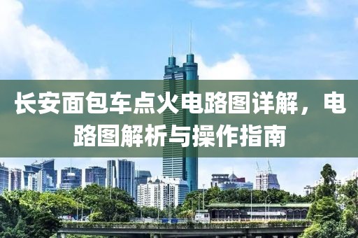 长安面包车点火电路图详解，电路图解析与操作指南