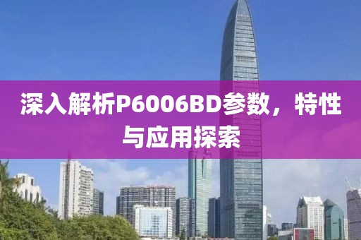 深入解析P6006BD参数，特性与应用探索