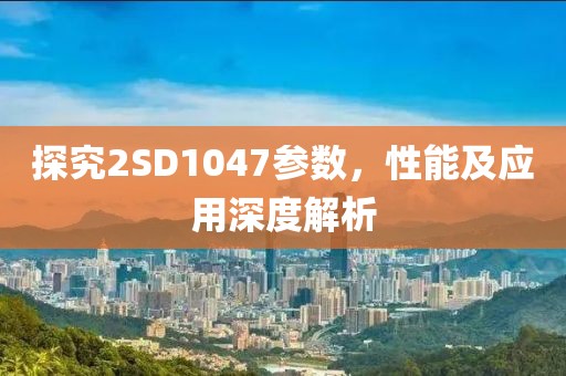 探究2SD1047参数，性能及应用深度解析