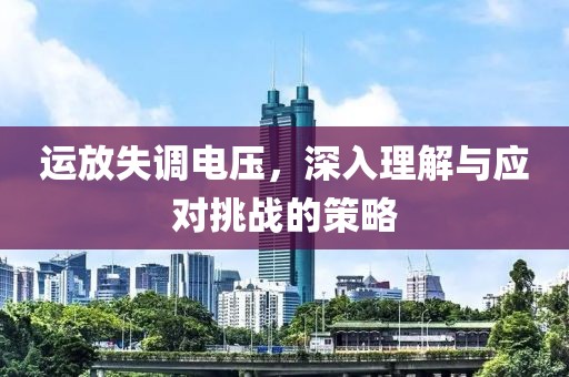 运放失调电压，深入理解与应对挑战的策略