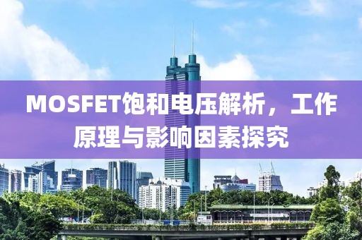 MOSFET饱和电压解析，工作原理与影响因素探究
